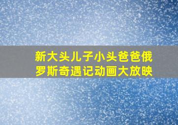 新大头儿子小头爸爸俄罗斯奇遇记动画大放映