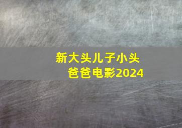 新大头儿子小头爸爸电影2024