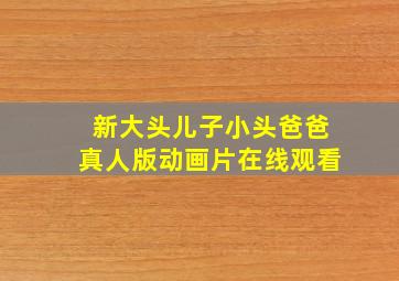 新大头儿子小头爸爸真人版动画片在线观看