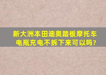 新大洲本田迪奥踏板摩托车电瓶充电不拆下来可以吗?