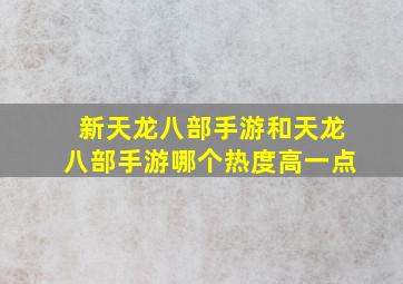 新天龙八部手游和天龙八部手游哪个热度高一点