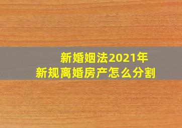 新婚姻法2021年新规离婚房产怎么分割