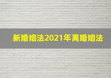 新婚姻法2021年离婚姻法