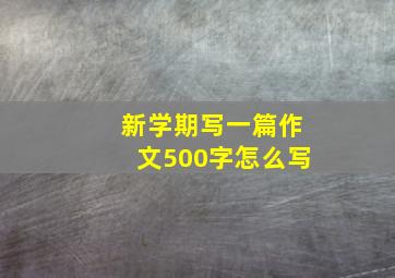 新学期写一篇作文500字怎么写