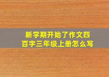 新学期开始了作文四百字三年级上册怎么写