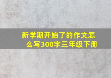 新学期开始了的作文怎么写300字三年级下册