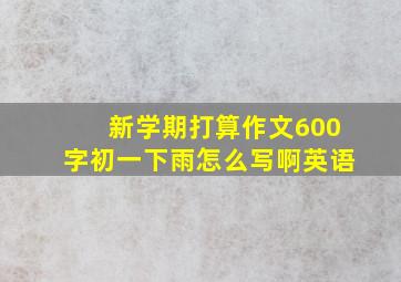 新学期打算作文600字初一下雨怎么写啊英语