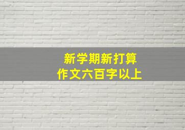 新学期新打算作文六百字以上