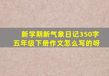 新学期新气象日记350字五年级下册作文怎么写的呀