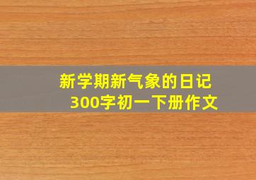 新学期新气象的日记300字初一下册作文