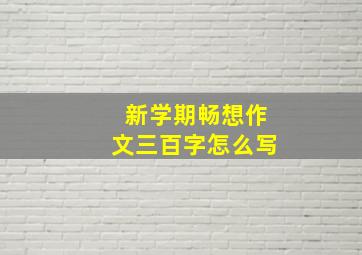 新学期畅想作文三百字怎么写