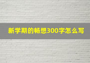 新学期的畅想300字怎么写