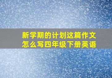 新学期的计划这篇作文怎么写四年级下册英语