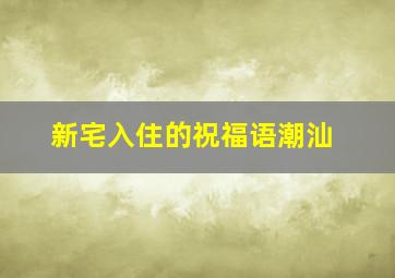 新宅入住的祝福语潮汕