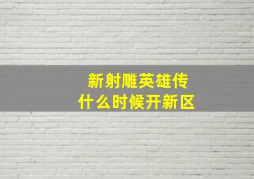 新射雕英雄传什么时候开新区