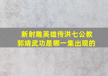 新射雕英雄传洪七公教郭靖武功是哪一集出现的