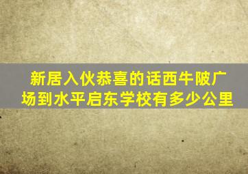 新居入伙恭喜的话西牛陂广场到水平启东学校有多少公里