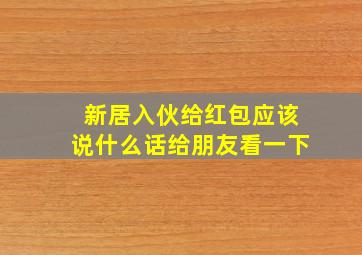 新居入伙给红包应该说什么话给朋友看一下