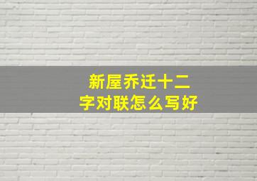 新屋乔迁十二字对联怎么写好