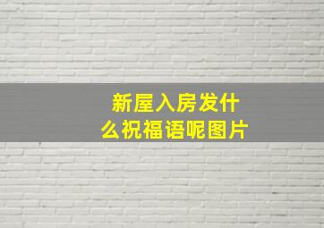 新屋入房发什么祝福语呢图片