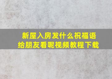 新屋入房发什么祝福语给朋友看呢视频教程下载