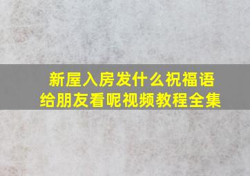 新屋入房发什么祝福语给朋友看呢视频教程全集