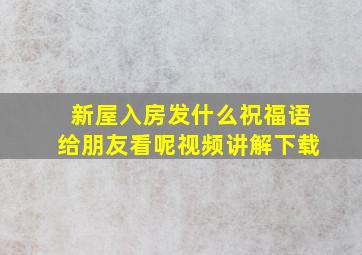 新屋入房发什么祝福语给朋友看呢视频讲解下载