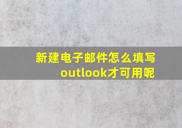 新建电子邮件怎么填写outlook才可用呢