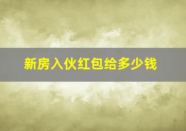 新房入伙红包给多少钱