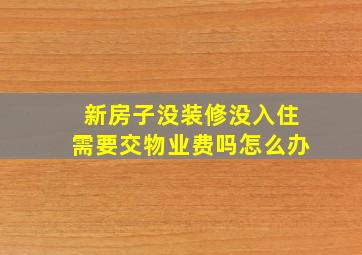 新房子没装修没入住需要交物业费吗怎么办