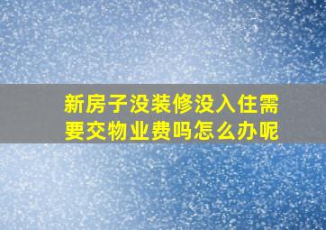 新房子没装修没入住需要交物业费吗怎么办呢