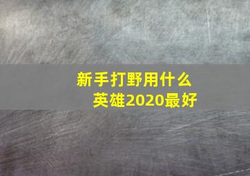 新手打野用什么英雄2020最好