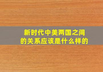 新时代中美两国之间的关系应该是什么样的