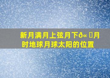 新月满月上弦月下𫠊月时地球月球太阳的位置