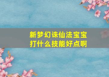 新梦幻诛仙法宝宝打什么技能好点啊