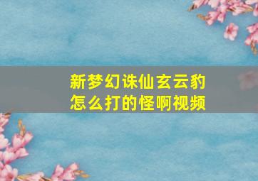 新梦幻诛仙玄云豹怎么打的怪啊视频