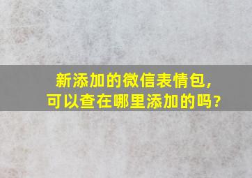 新添加的微信表情包,可以查在哪里添加的吗?