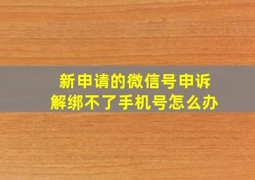 新申请的微信号申诉解绑不了手机号怎么办