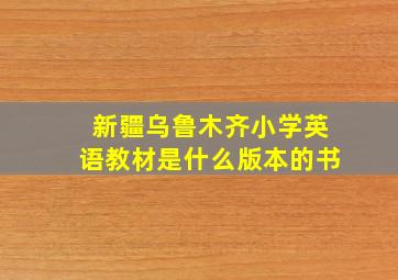 新疆乌鲁木齐小学英语教材是什么版本的书