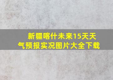 新疆喀什未来15天天气预报实况图片大全下载