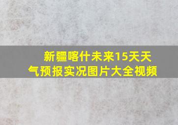 新疆喀什未来15天天气预报实况图片大全视频