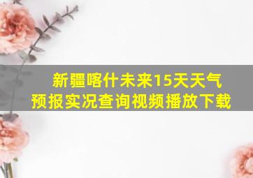 新疆喀什未来15天天气预报实况查询视频播放下载