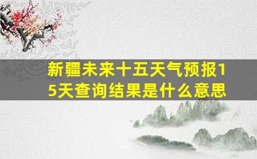 新疆未来十五天气预报15天查询结果是什么意思