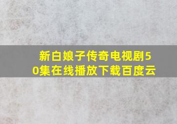 新白娘子传奇电视剧50集在线播放下载百度云