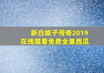 新白娘子传奇2019在线观看免费全集西瓜