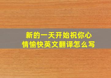 新的一天开始祝你心情愉快英文翻译怎么写