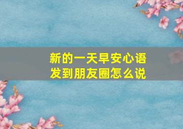 新的一天早安心语发到朋友圈怎么说