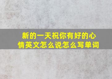 新的一天祝你有好的心情英文怎么说怎么写单词