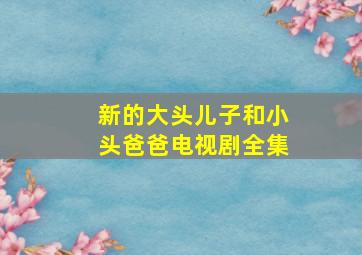 新的大头儿子和小头爸爸电视剧全集