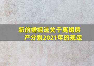 新的婚姻法关于离婚房产分割2021年的规定